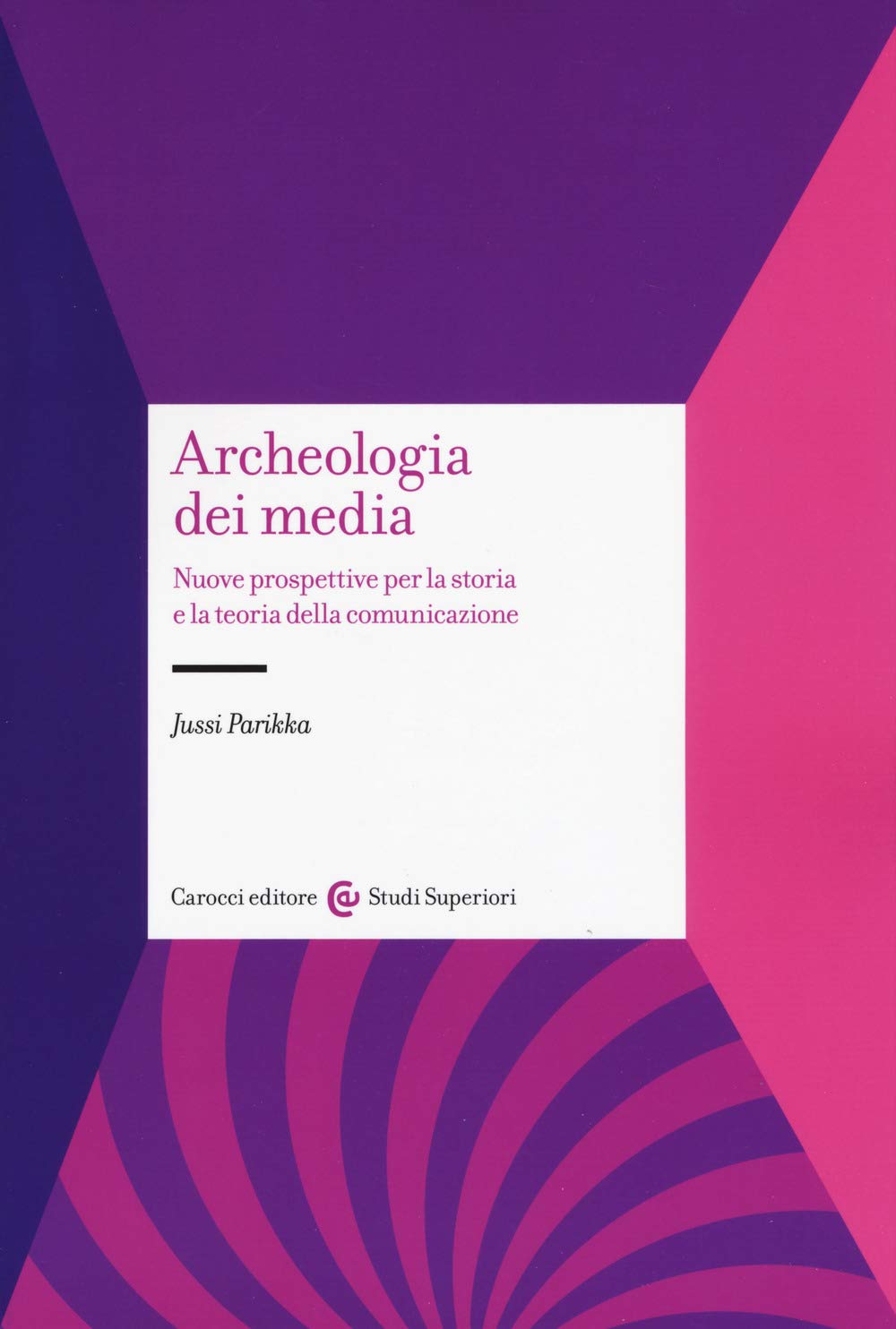 J. Parikka, Archeologia dei media. Nuove prospettive per la storia e la teoria della comunicazione, Carocci 2019 J. Parikka, Archeologia dei media. Nuove prospettive per la storia e la teoria della comunicazione, Carocci 2019